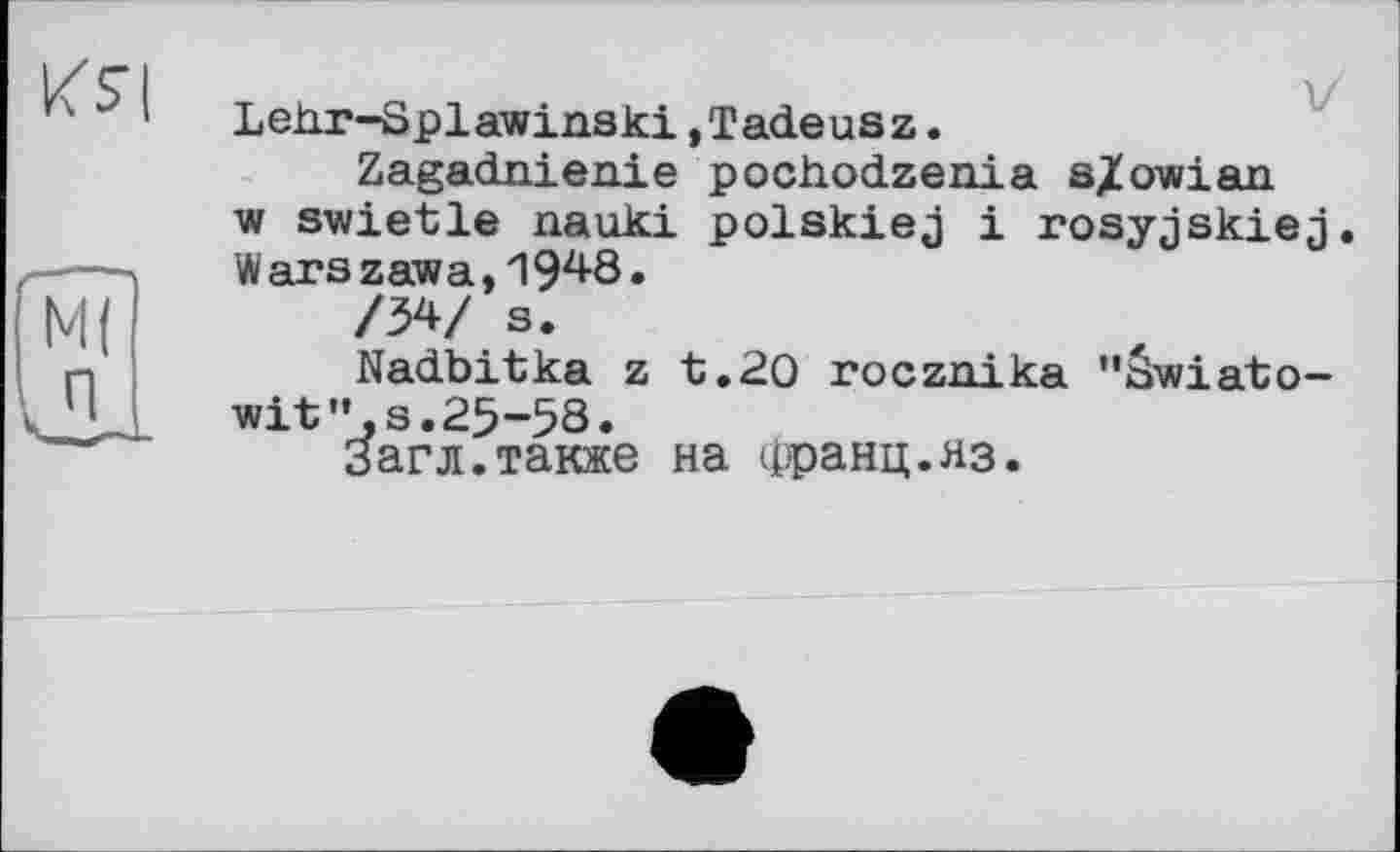 ﻿
Lehr-Splawinski,Tadeusz.
Zagadnienie pochodzenia s^owian w swietle nauki polskiej і rosyjskiej. Warszawa,1948.
/34/ s.
Nadbitka z t.20 rocznika "âwiato-wit" s.25-58.
3агл.также на франц.яз.